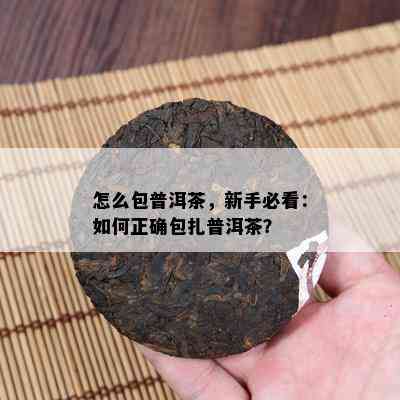 怎么包普洱茶，新手必看：如何正确包扎普洱茶？