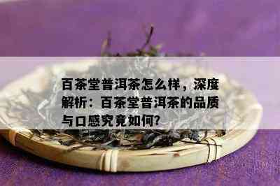 百茶堂普洱茶怎么样，深度解析：百茶堂普洱茶的品质与口感究竟如何？