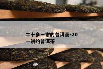 二十多一饼的普洱茶-20一饼的普洱茶