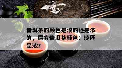 普洱茶的颜色是淡的还是浓的，探究普洱茶颜色：淡还是浓？