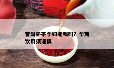 普洱熟茶孕妇能喝吗？孕期饮用须谨慎