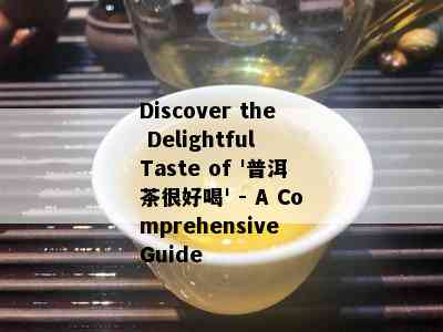 Discover the Delightful Taste of '普洱茶很好喝' - A Comprehensive Guide