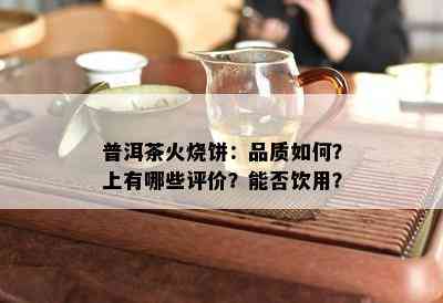 普洱茶火烧饼：品质怎样？上有哪些评价？能否饮用？