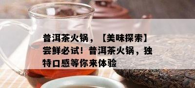 普洱茶火锅，【美味探索】尝鲜必试！普洱茶火锅，特别口感等你来体验