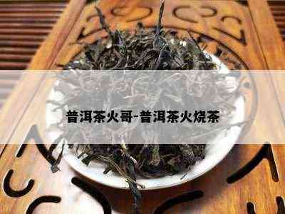 普洱茶火哥-普洱茶火烧茶