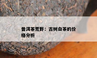 普洱茶荒野：古树白茶的价格分析