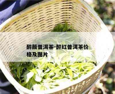 醉颜普洱茶-醉红普洱茶价格及图片