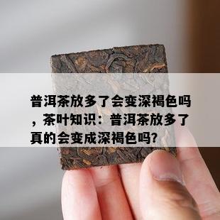 普洱茶放多了会变深褐色吗，茶叶知识：普洱茶放多了真的会变成深褐色吗？