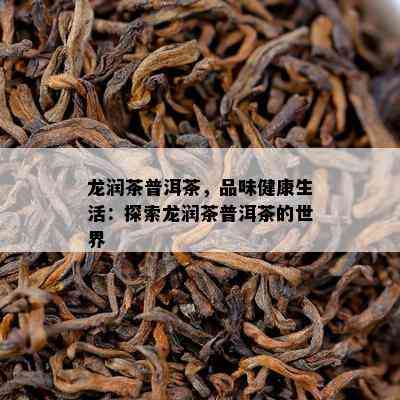 龙润茶普洱茶，品味健康生活：探索龙润茶普洱茶的世界