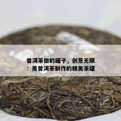 普洱茶做的罐子，创意无限：用普洱茶制作的精美茶罐