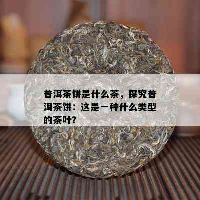 普洱茶饼是什么茶，探究普洱茶饼：这是一种什么类型的茶叶？