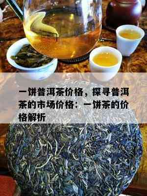 一饼普洱茶价格，探寻普洱茶的市场价格：一饼茶的价格解析