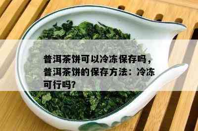 普洱茶饼可以冷冻保存吗，普洱茶饼的保存方法：冷冻可行吗？