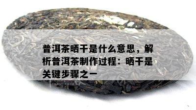 普洱茶晒干是什么意思，解析普洱茶制作过程：晒干是关键步骤之一