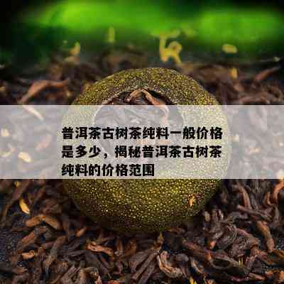 普洱茶古树茶纯料一般价格是多少，揭秘普洱茶古树茶纯料的价格范围