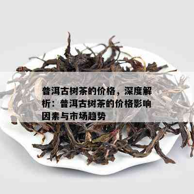 普洱古树茶的价格，深度解析：普洱古树茶的价格影响因素与市场趋势