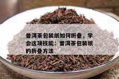 普洱茶包装纸如何折叠，学会这项技能：普洱茶包装纸的折叠方法