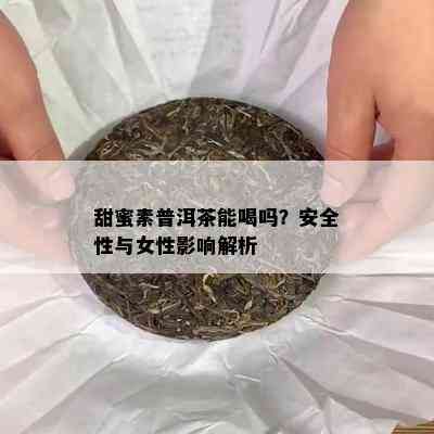 甜蜜素普洱茶能喝吗？安全性与女性作用解析