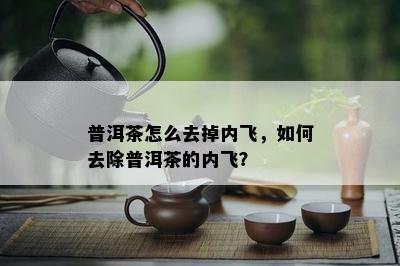 普洱茶怎么去掉内飞，如何去除普洱茶的内飞？