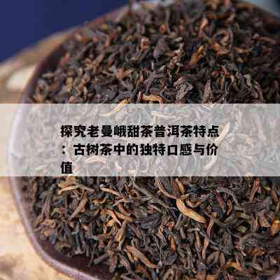 探究老曼峨甜茶普洱茶特点：古树茶中的独特口感与价值