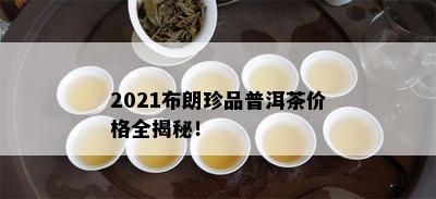 2021布朗珍品普洱茶价格全揭秘！