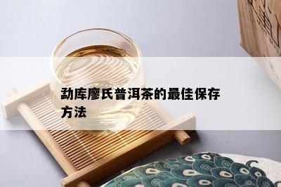 勐库廖氏普洱茶的更佳保存方法