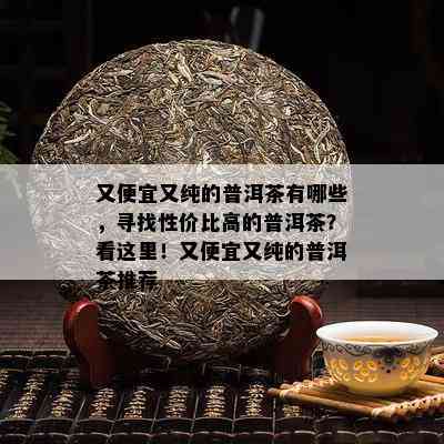 又便宜又纯的普洱茶有哪些，寻找性价比高的普洱茶？看这里！又便宜又纯的普洱茶推荐