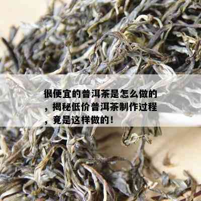 很便宜的普洱茶是怎么做的，揭秘低价普洱茶制作过程，竟是这样做的！