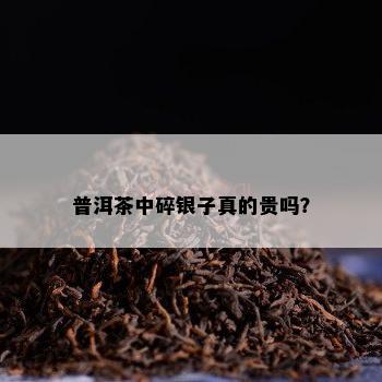 普洱茶中碎银子真的贵吗？