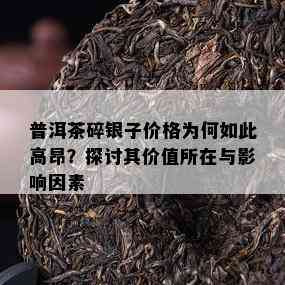 普洱茶碎银子价格为何如此高昂？探讨其价值所在与作用因素