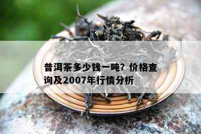 普洱茶多少钱一吨？价格查询及2007年行情分析