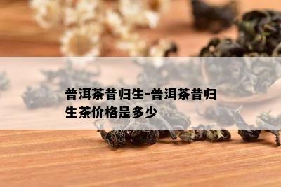 普洱茶昔归生-普洱茶昔归生茶价格是多少