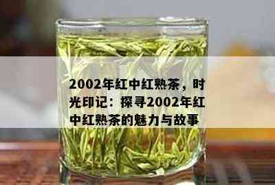 2002年红中红熟茶，时光印记：探寻2002年红中红熟茶的魅力与故事