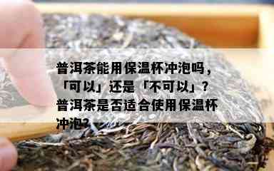 普洱茶能用保温杯冲泡吗，「可以」还是「不可以」？普洱茶是不是适合采用保温杯冲泡？