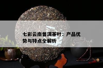 七彩云南普洱茶叶：产品优势与特点全解析