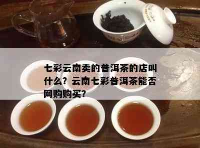 七彩云南卖的普洱茶的店叫什么？云南七彩普洱茶能否网购购买？