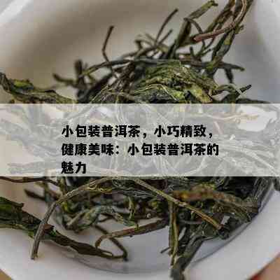 小包装普洱茶，小巧精致，健康美味：小包装普洱茶的魅力