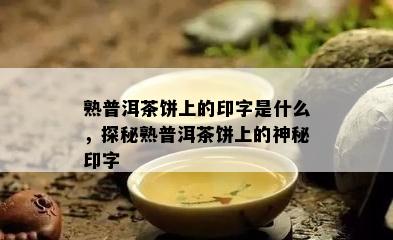 熟普洱茶饼上的印字是什么，探秘熟普洱茶饼上的神秘印字