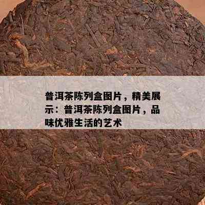 普洱茶陈列盒图片，精美展示：普洱茶陈列盒图片，品味优雅生活的艺术