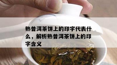 熟普洱茶饼上的印字代表什么，解析熟普洱茶饼上的印字含义