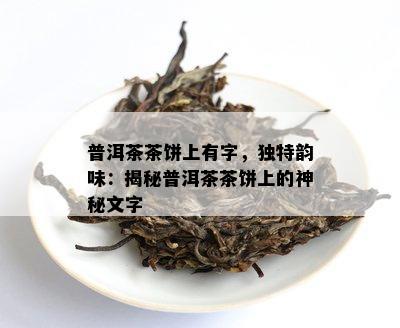 普洱茶茶饼上有字，特别韵味：揭秘普洱茶茶饼上的神秘文字