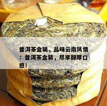 普洱茶盒装，品味云南风情：普洱茶盒装，尽享醇厚口感！