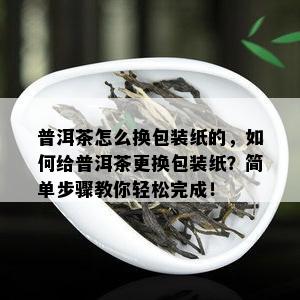 普洱茶怎么换包装纸的，怎样给普洱茶更换包装纸？简单步骤教你轻松完成！