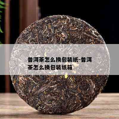 普洱茶怎么换包装纸-普洱茶怎么换包装纸箱