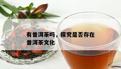 有普洱茶吗，探究是不是存在普洱茶文化