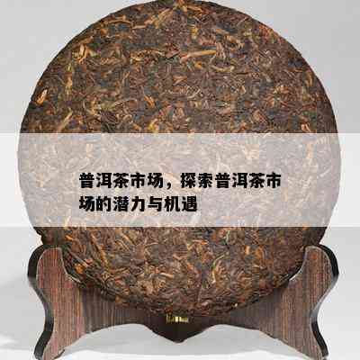 普洱茶市场，探索普洱茶市场的潜力与机遇