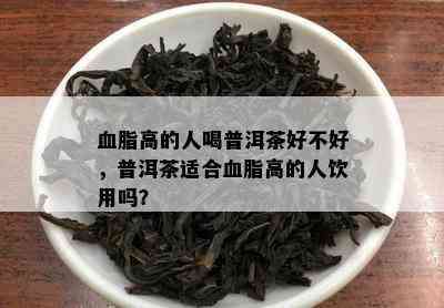 血脂高的人喝普洱茶好不好，普洱茶适合血脂高的人饮用吗？