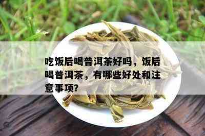 吃饭后喝普洱茶好吗，饭后喝普洱茶，有哪些好处和留意事项？