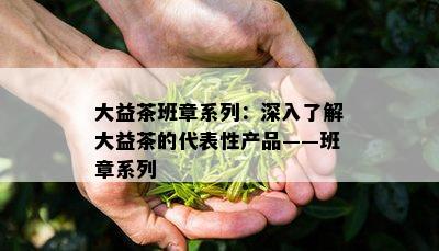 大益茶班章系列：深入熟悉大益茶的代表性产品——班章系列