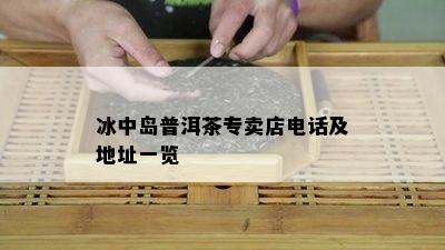 冰中岛普洱茶专卖店电话及地址一览